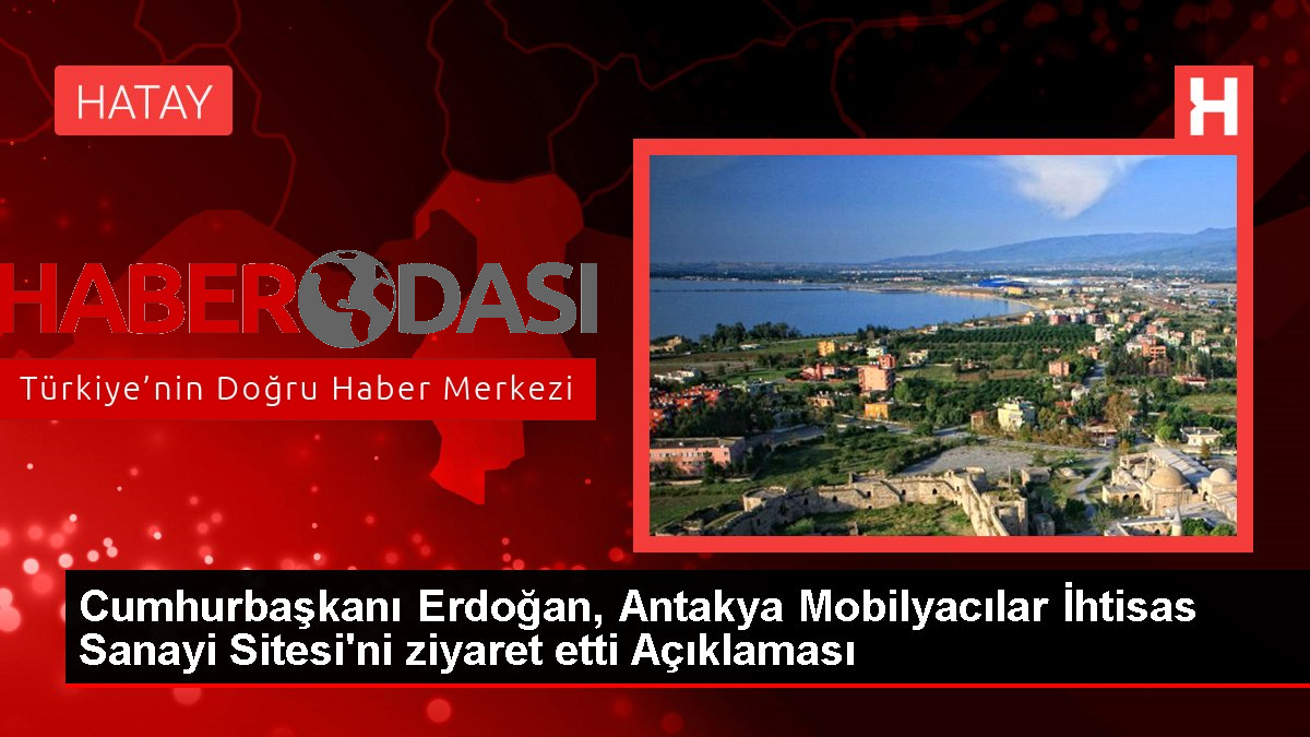 Cumhurbaşkanı Erdoğan Antakya Mobilyacılar İhtisas Sanayi Sitesini ziyaret etti Açıklaması