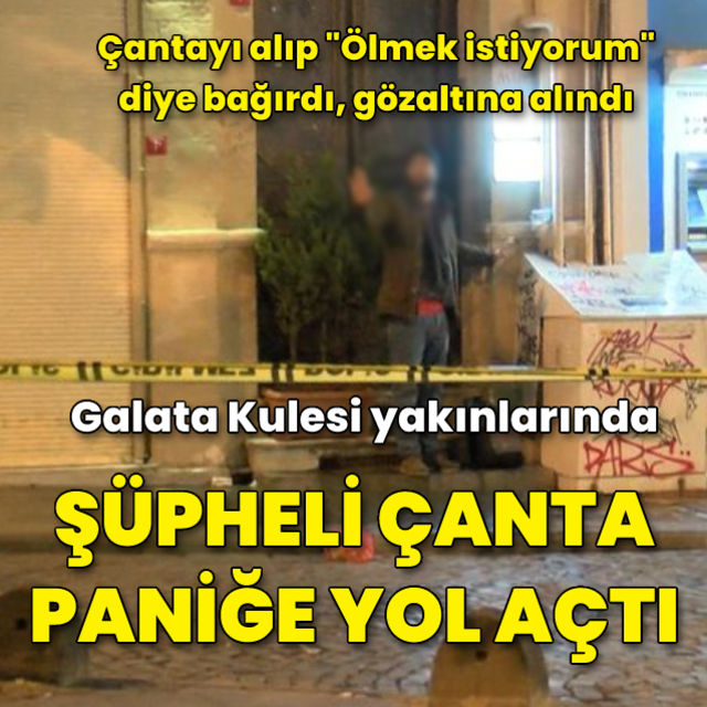 Galata Kulesi yakınında şüpheli çanta paniği: Çantayı alıp Ölmek istiyorum diye bağırdı