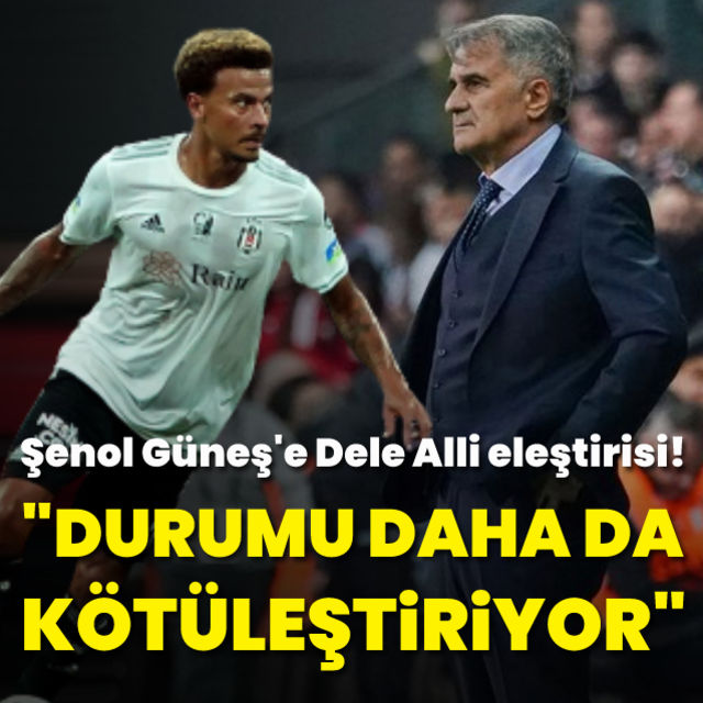 Şenol Güneş e Dele Alli eleştirisi Durumu daha da kötüleştiriyor