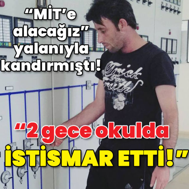 MİT'e alacağız yalanıyla kandırmıştı 2 gece okulda istismar etti