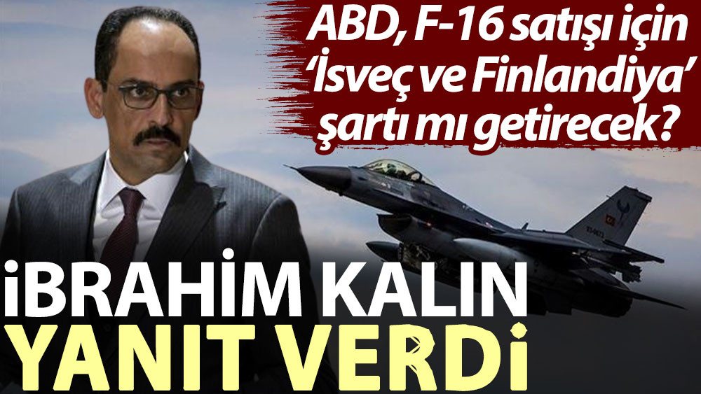 İbrahim Kalın yanıt verdi ABD F-16 satışı için İsveç ve Finlandiya şartı mı getirecek