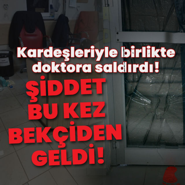 Bekçi ve kardeşleri doktoru darp etti