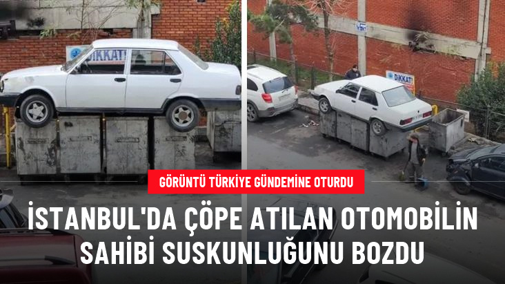 İstanbul da çöpe atılan otomobilin sahibi suskunluğunu bozdu