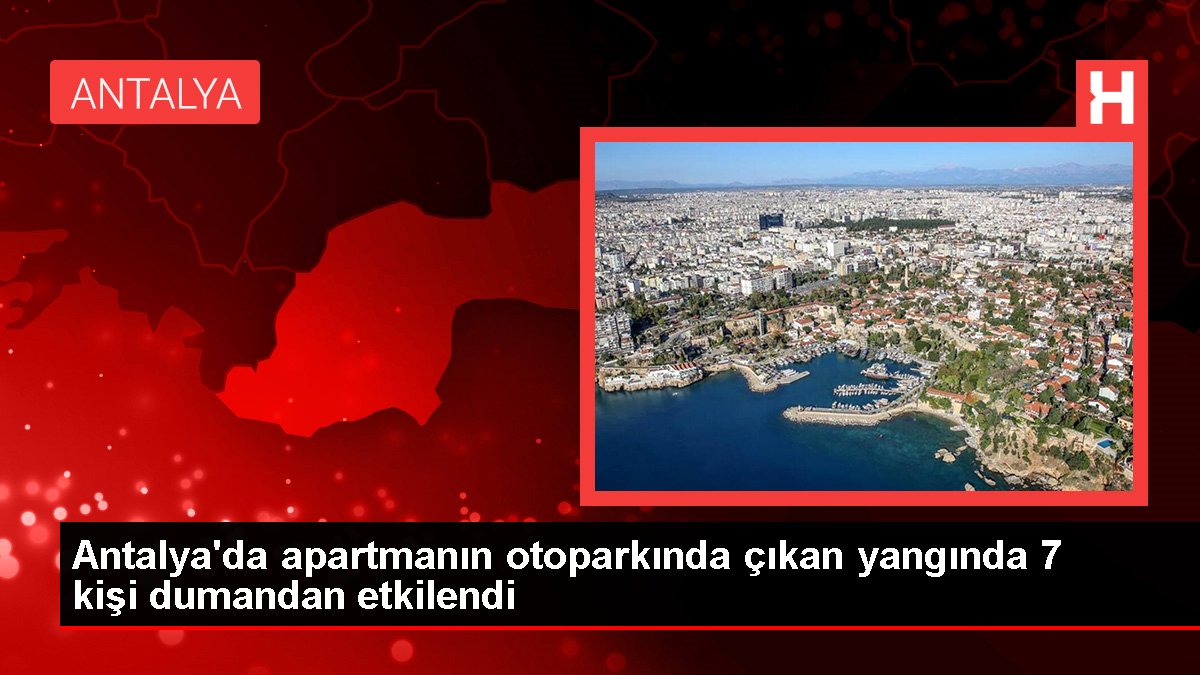 Antalyada apartmanın otoparkında çıkan yangında 7 kişi dumandan etkilendi