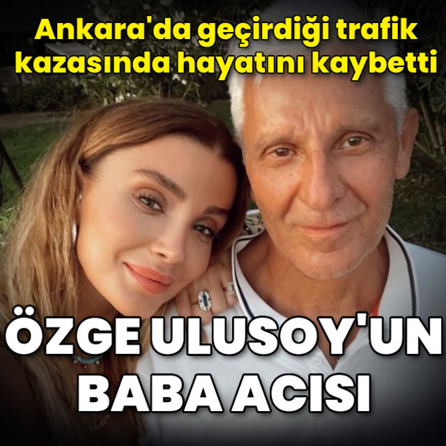 Manken Özge Ulusoy un babası trafik kazasında hayatını kaybetti