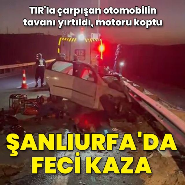 Şanlıurfa da TIR la çarpışan otomobilin tavanı yırtıldı  motoru koptu  2 ölü  1 yaralı